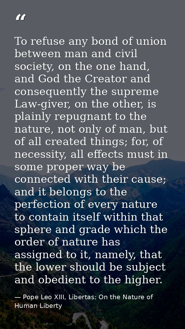 To refuse any bond of union between man and civil society, on the one hand, and God the Creator and consequently the sup — Pope Leo XIII, Libertas: On the Nature of Human Liberty