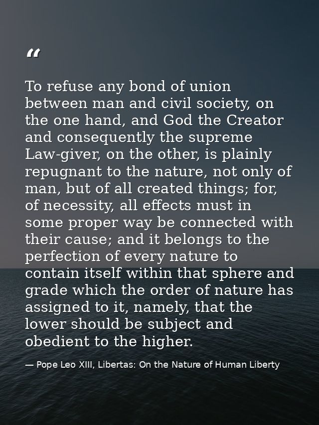 To refuse any bond of union between man and civil society, on the one hand, and God the Creator and consequently the sup — Pope Leo XIII, Libertas: On the Nature of Human Liberty