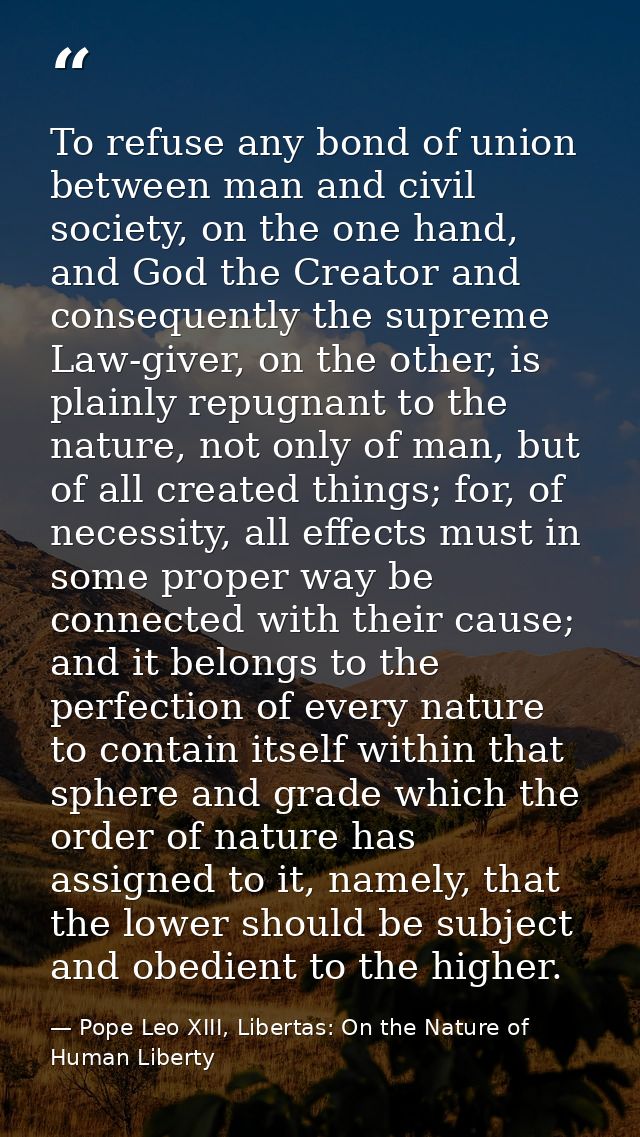 To refuse any bond of union between man and civil society, on the one hand, and God the Creator and consequently the sup — Pope Leo XIII, Libertas: On the Nature of Human Liberty