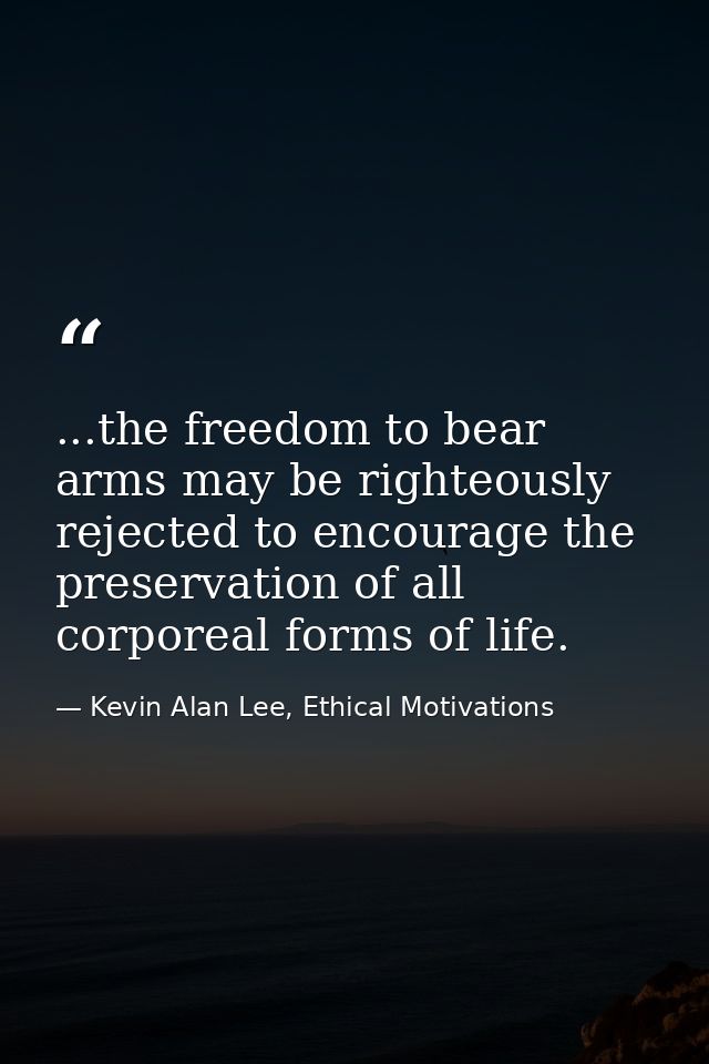 ...the freedom to bear arms may be righteously rejected to encourage the preservation of all corporeal forms of life. — Kevin Alan Lee, Ethical Motivations