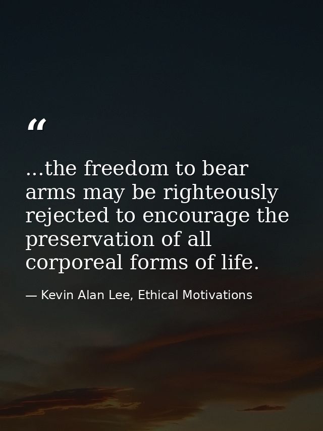...the freedom to bear arms may be righteously rejected to encourage the preservation of all corporeal forms of life. — Kevin Alan Lee, Ethical Motivations