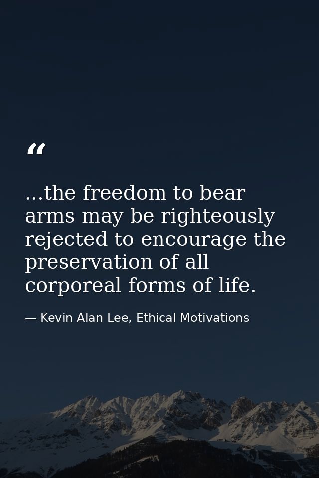 ...the freedom to bear arms may be righteously rejected to encourage the preservation of all corporeal forms of life. — Kevin Alan Lee, Ethical Motivations