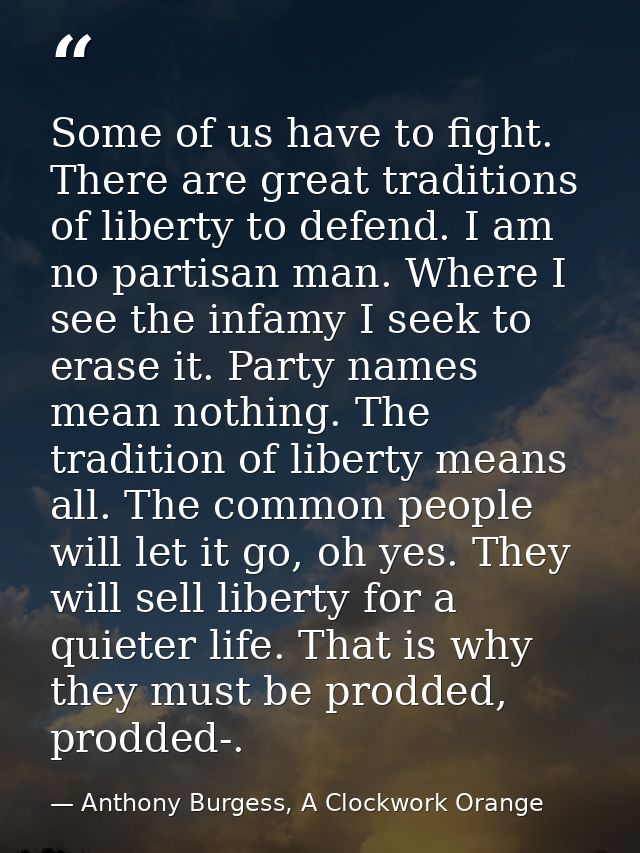 Some of us have to fight. There are great traditions of liberty to defend. I am no partisan man. Where I see the infamy  — Anthony Burgess, A Clockwork Orange