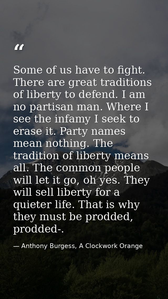 Some of us have to fight. There are great traditions of liberty to defend. I am no partisan man. Where I see the infamy  — Anthony Burgess, A Clockwork Orange