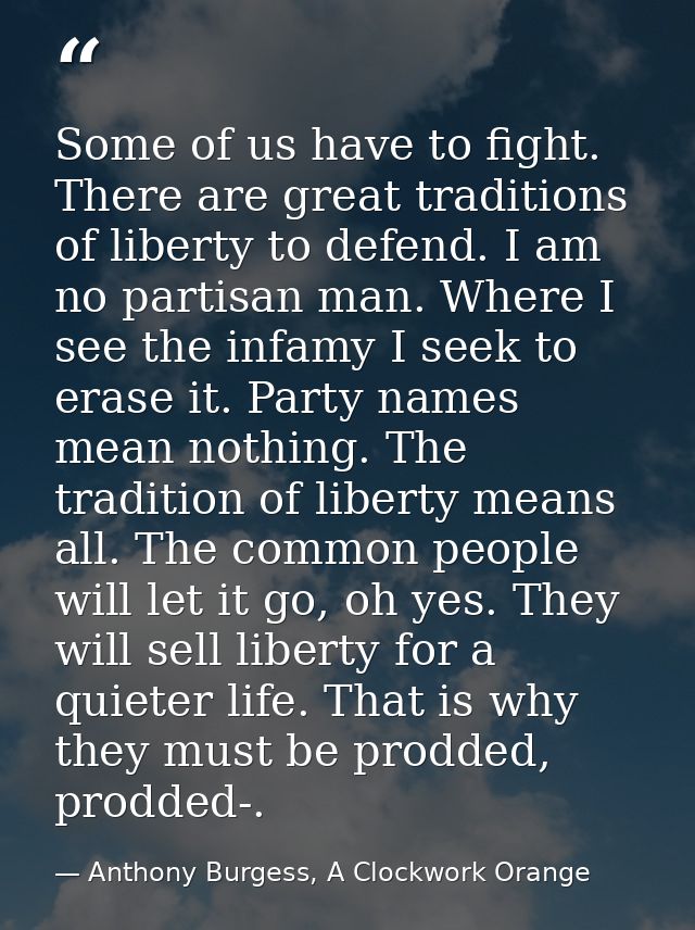 Some of us have to fight. There are great traditions of liberty to defend. I am no partisan man. Where I see the infamy  — Anthony Burgess, A Clockwork Orange