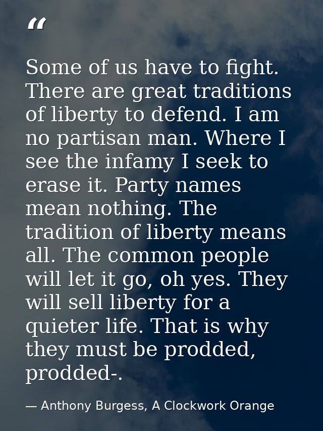 Some of us have to fight. There are great traditions of liberty to defend. I am no partisan man. Where I see the infamy  — Anthony Burgess, A Clockwork Orange