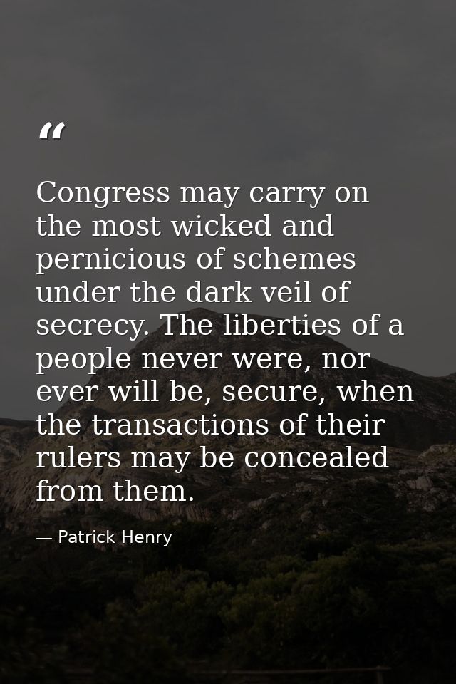 Congress may carry on the most wicked and pernicious of schemes under the dark veil of secrecy. The liberties of a peopl — Patrick Henry