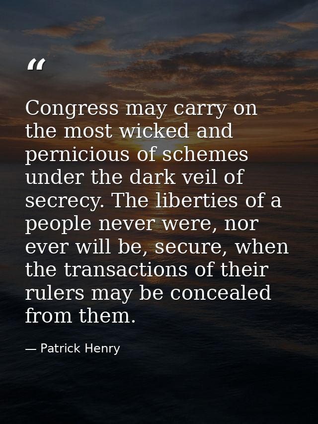 Congress may carry on the most wicked and pernicious of schemes under the dark veil of secrecy. The liberties of a peopl — Patrick Henry