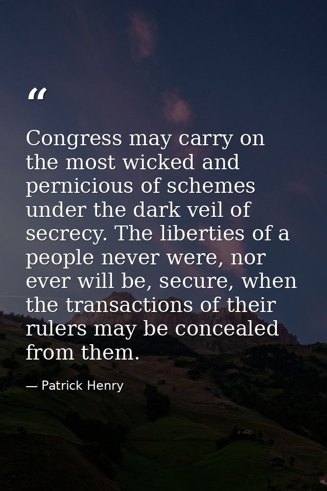 Congress may carry on the most wicked and pernicious of schemes under the dark veil of secrecy. The liberties of a peopl — Patrick Henry