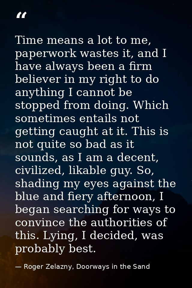 Time means a lot to me, paperwork wastes it, and I have always been a firm believer in my right to do anything I cannot  — Roger Zelazny, Doorways in the Sand