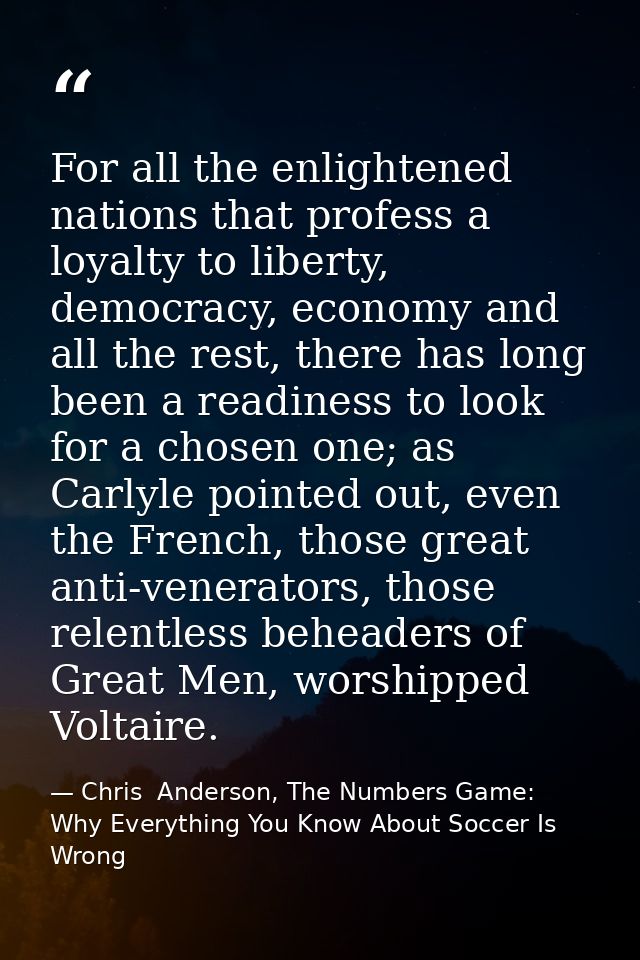 For all the enlightened nations that profess a loyalty to liberty, democracy, economy and all the rest, there has long b — Chris  Anderson, The Numbers Game: Why Everything You Know About Soccer Is Wrong