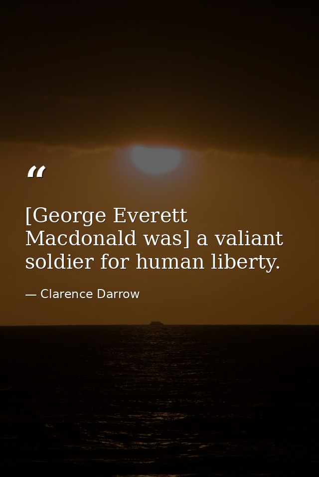 [George Everett Macdonald was] a valiant soldier for human liberty. — Clarence Darrow