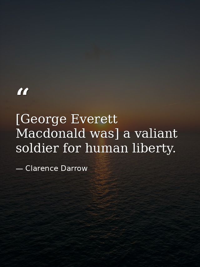 [George Everett Macdonald was] a valiant soldier for human liberty. — Clarence Darrow