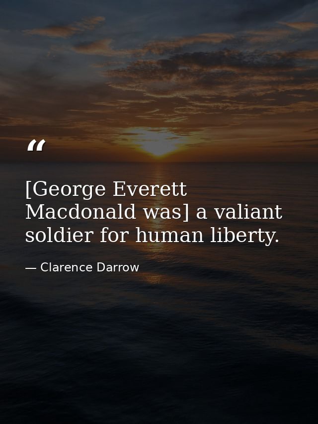 [George Everett Macdonald was] a valiant soldier for human liberty. — Clarence Darrow
