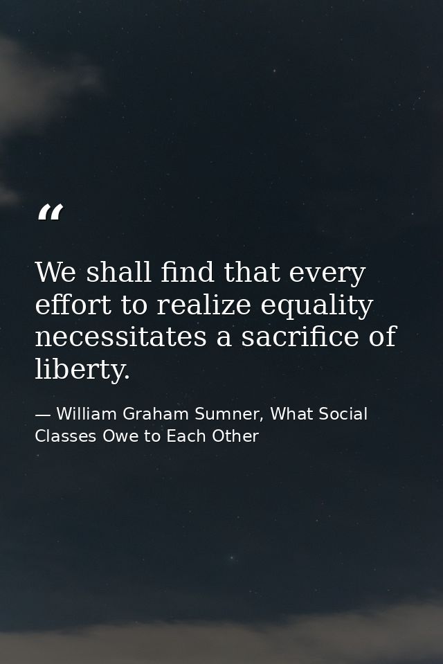 We shall find that every effort to realize equality necessitates a sacrifice of liberty. — William Graham Sumner, What Social Classes Owe to Each Other