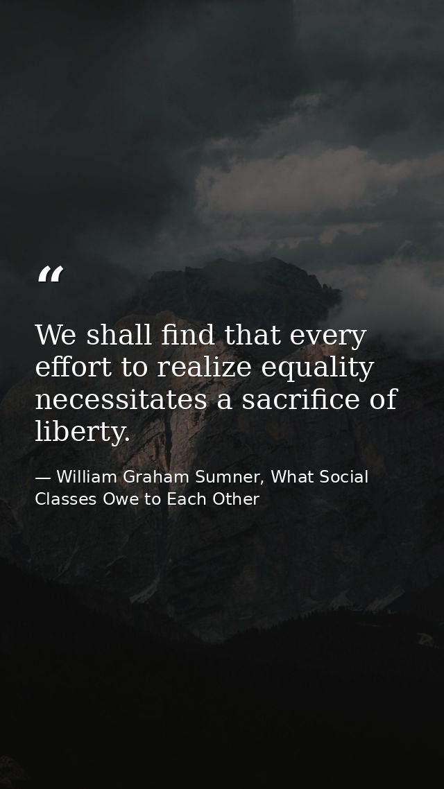 We shall find that every effort to realize equality necessitates a sacrifice of liberty. — William Graham Sumner, What Social Classes Owe to Each Other