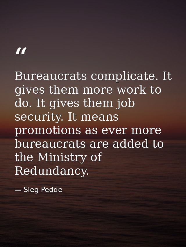 Bureaucrats complicate. It gives them more work to do. It gives them job security. It means promotions as ever more bure — Sieg Pedde