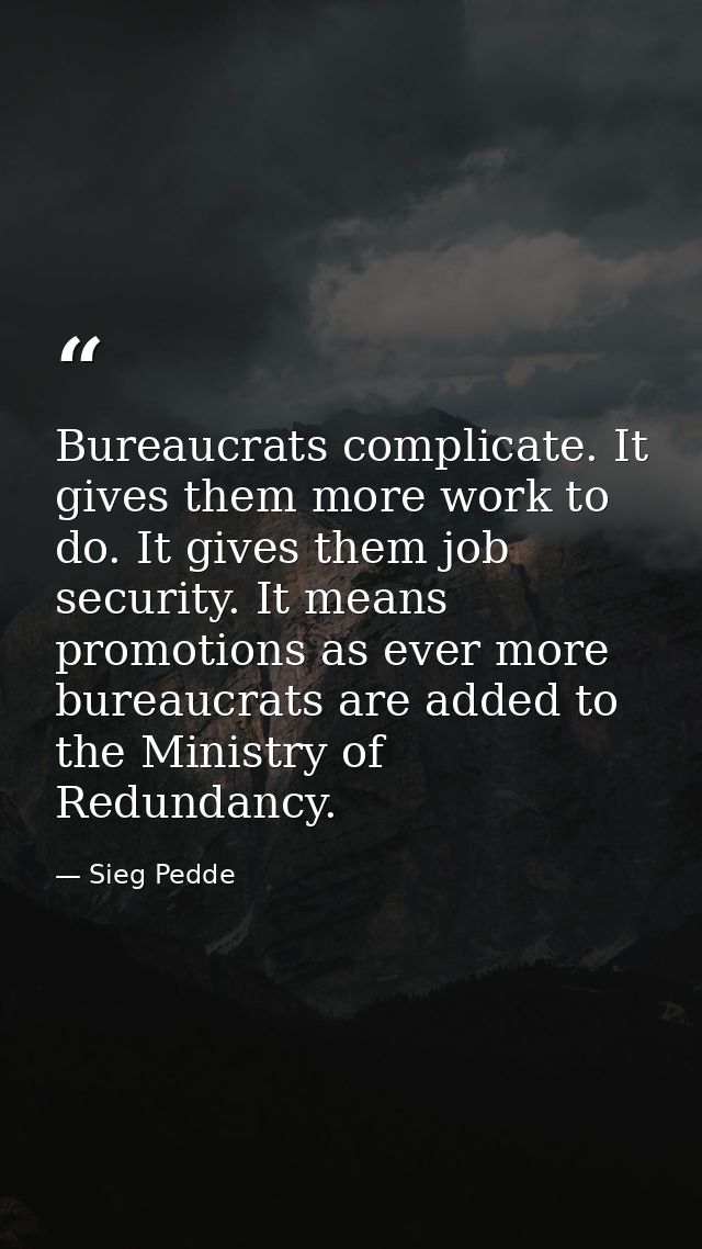 Bureaucrats complicate. It gives them more work to do. It gives them job security. It means promotions as ever more bure — Sieg Pedde