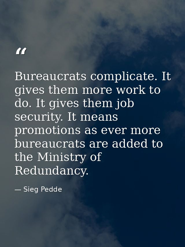 Bureaucrats complicate. It gives them more work to do. It gives them job security. It means promotions as ever more bure — Sieg Pedde