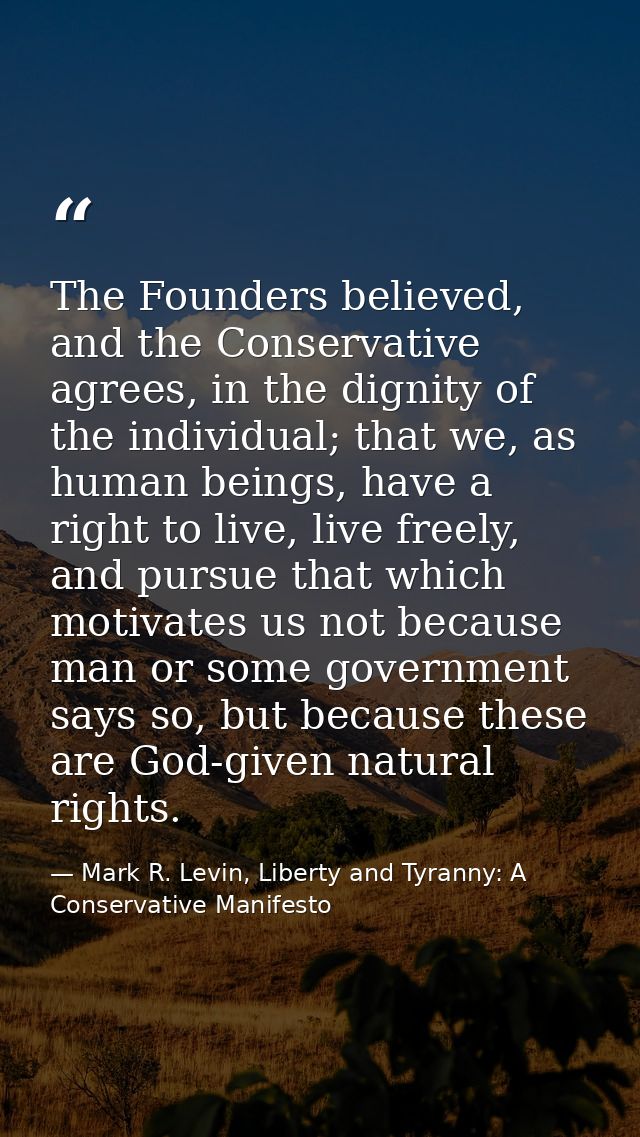 The Founders believed, and the Conservative agrees, in the dignity of the individual; that we, as human beings, have a r — Mark R. Levin, Liberty and Tyranny: A Conservative Manifesto