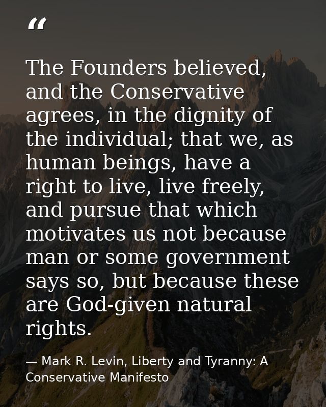 The Founders believed, and the Conservative agrees, in the dignity of the individual; that we, as human beings, have a r — Mark R. Levin, Liberty and Tyranny: A Conservative Manifesto