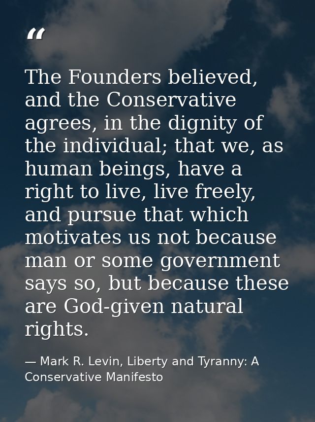The Founders believed, and the Conservative agrees, in the dignity of the individual; that we, as human beings, have a r — Mark R. Levin, Liberty and Tyranny: A Conservative Manifesto