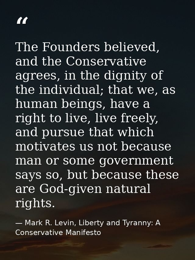 The Founders believed, and the Conservative agrees, in the dignity of the individual; that we, as human beings, have a r — Mark R. Levin, Liberty and Tyranny: A Conservative Manifesto