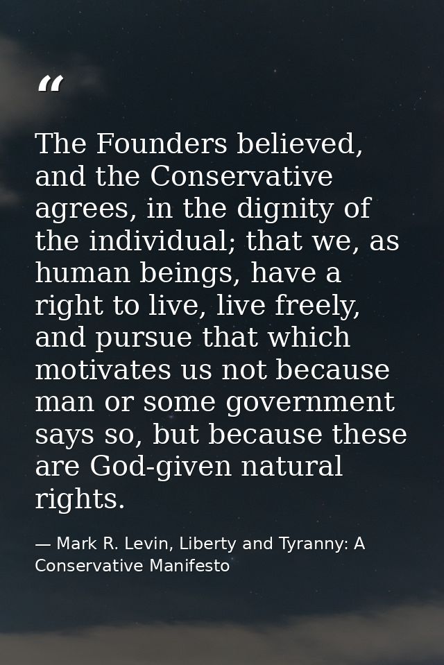 The Founders believed, and the Conservative agrees, in the dignity of the individual; that we, as human beings, have a r — Mark R. Levin, Liberty and Tyranny: A Conservative Manifesto