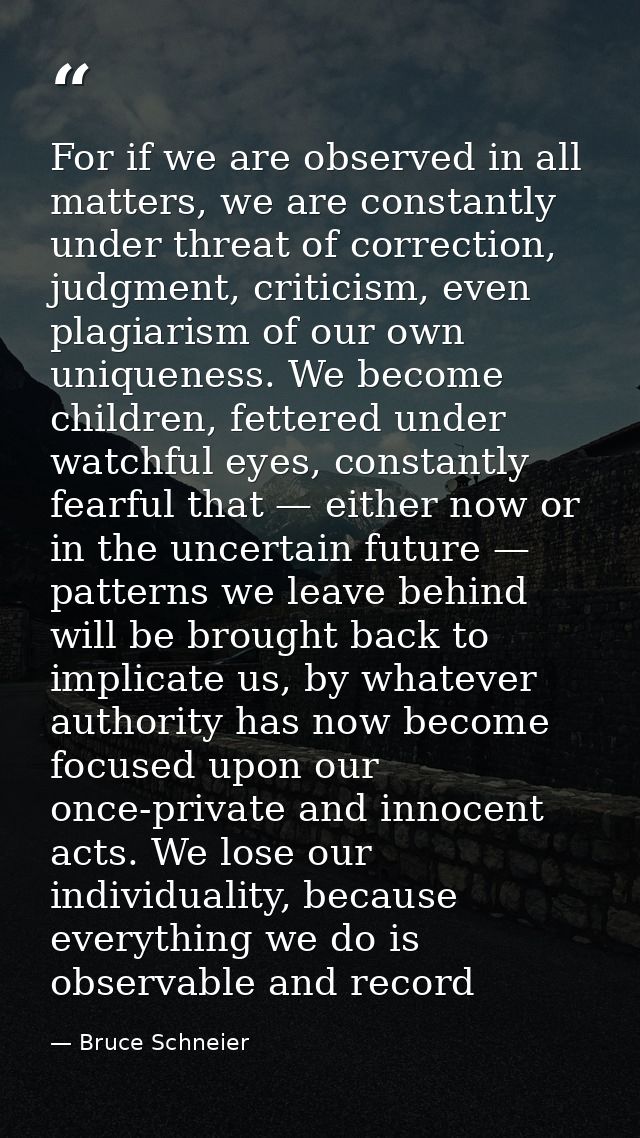 For if we are observed in all matters, we are constantly under threat of correction, judgment, criticism, even plagiaris — Bruce Schneier