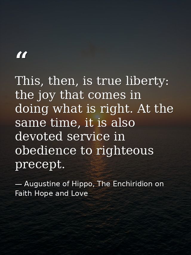 This, then, is true liberty: the joy that comes in doing what is right. At the same time, it is also devoted service in  — Augustine of Hippo, The Enchiridion on Faith Hope and Love