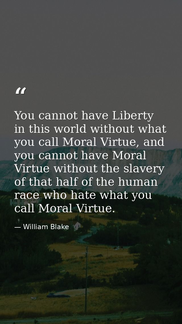 You cannot have Liberty in this world without what you call Moral Virtue, and you cannot have Moral Virtue without the s — William Blake