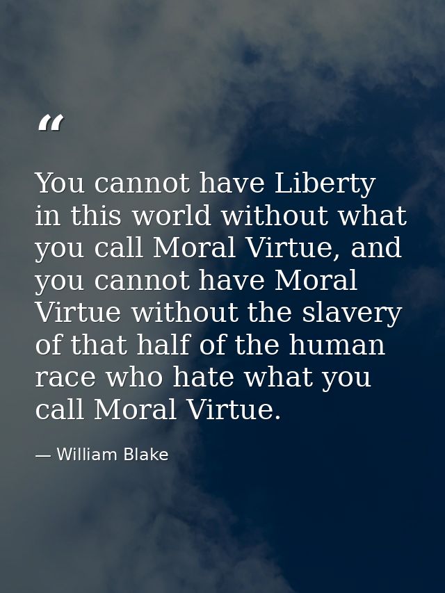 You cannot have Liberty in this world without what you call Moral Virtue, and you cannot have Moral Virtue without the s — William Blake