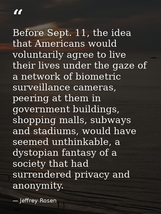Before Sept. 11, the idea that Americans would voluntarily agree to live their lives under the gaze of a network of biom — Jeffrey Rosen