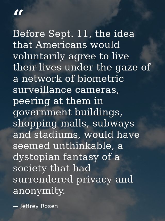 Before Sept. 11, the idea that Americans would voluntarily agree to live their lives under the gaze of a network of biom — Jeffrey Rosen