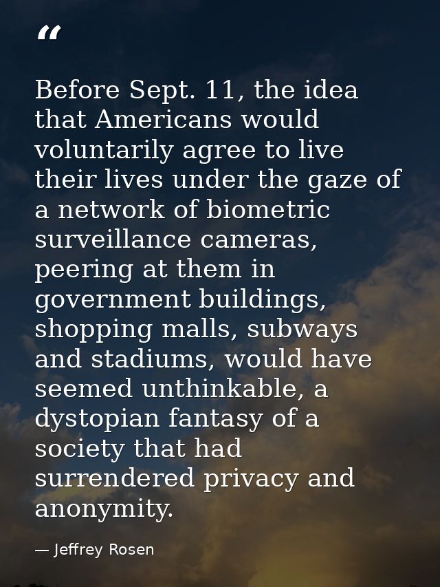 Before Sept. 11, the idea that Americans would voluntarily agree to live their lives under the gaze of a network of biom — Jeffrey Rosen