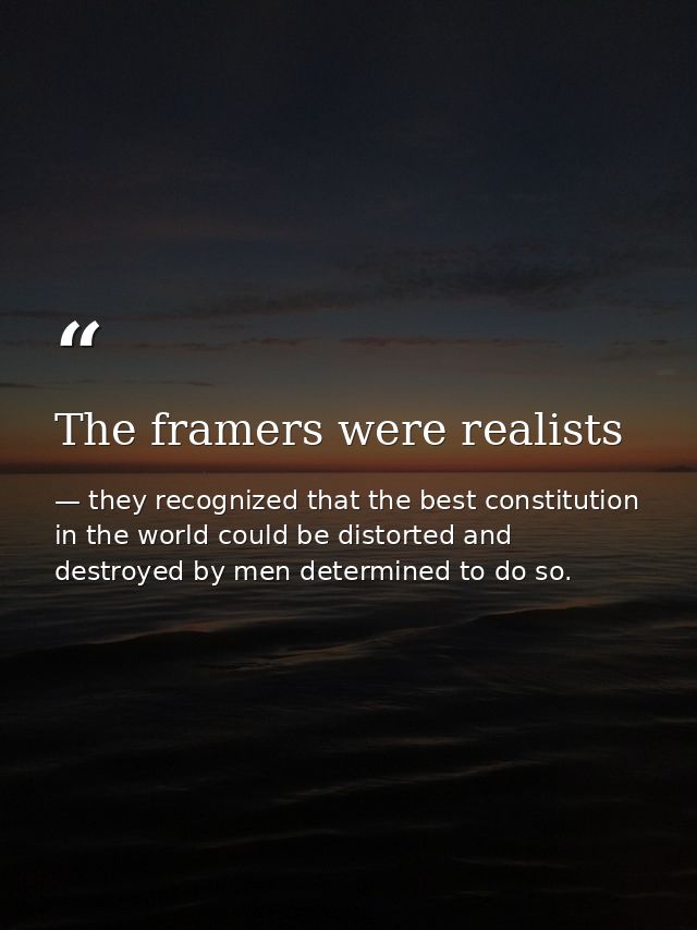 The framers were realists — they recognized that the best constitution in the world could be distorted and destroyed by men determined to do so.