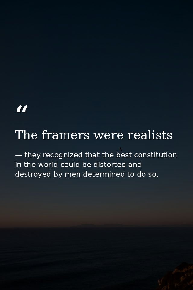 The framers were realists — they recognized that the best constitution in the world could be distorted and destroyed by men determined to do so.