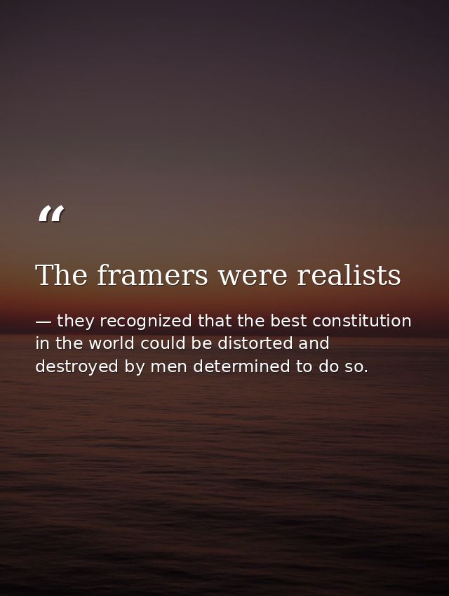 The framers were realists — they recognized that the best constitution in the world could be distorted and destroyed by men determined to do so.
