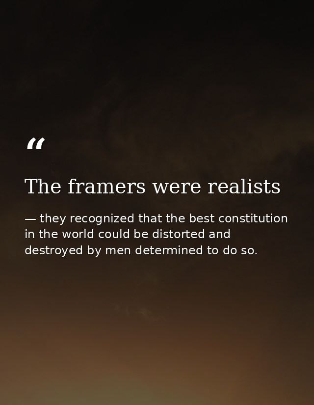 The framers were realists — they recognized that the best constitution in the world could be distorted and destroyed by men determined to do so.