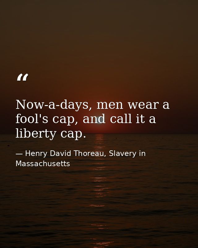 Now-a-days, men wear a fool's cap, and call it a liberty cap. — Henry David Thoreau, Slavery in Massachusetts