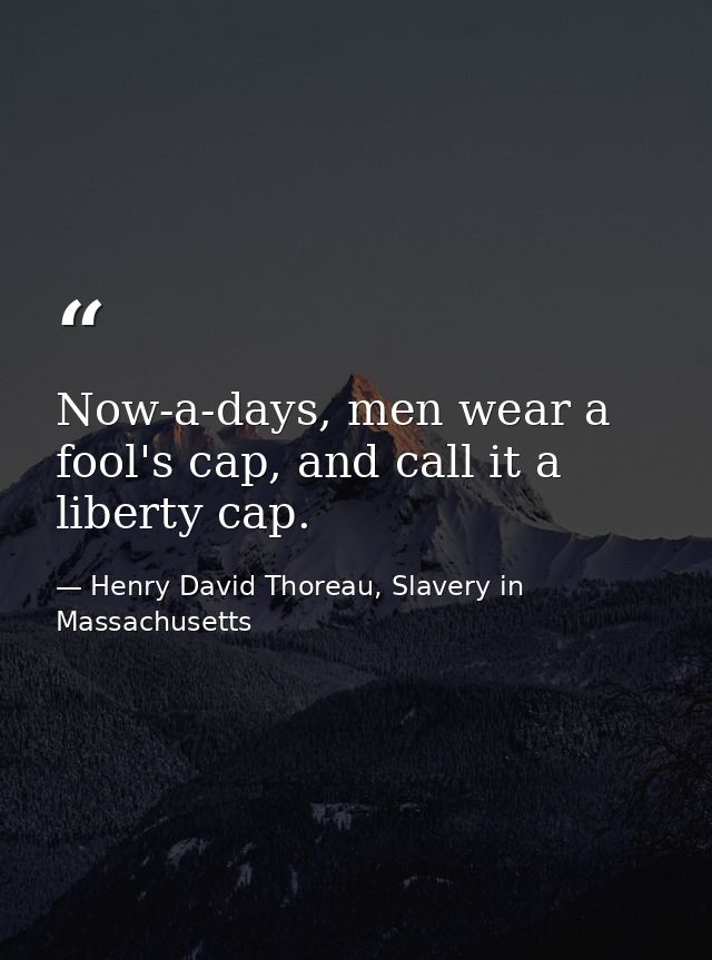 Now-a-days, men wear a fool's cap, and call it a liberty cap. — Henry David Thoreau, Slavery in Massachusetts