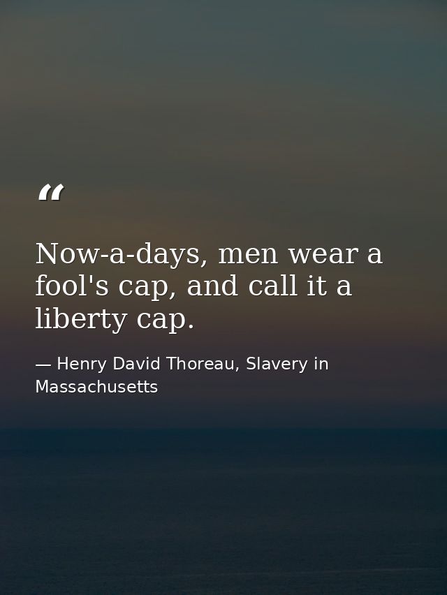 Now-a-days, men wear a fool's cap, and call it a liberty cap. — Henry David Thoreau, Slavery in Massachusetts