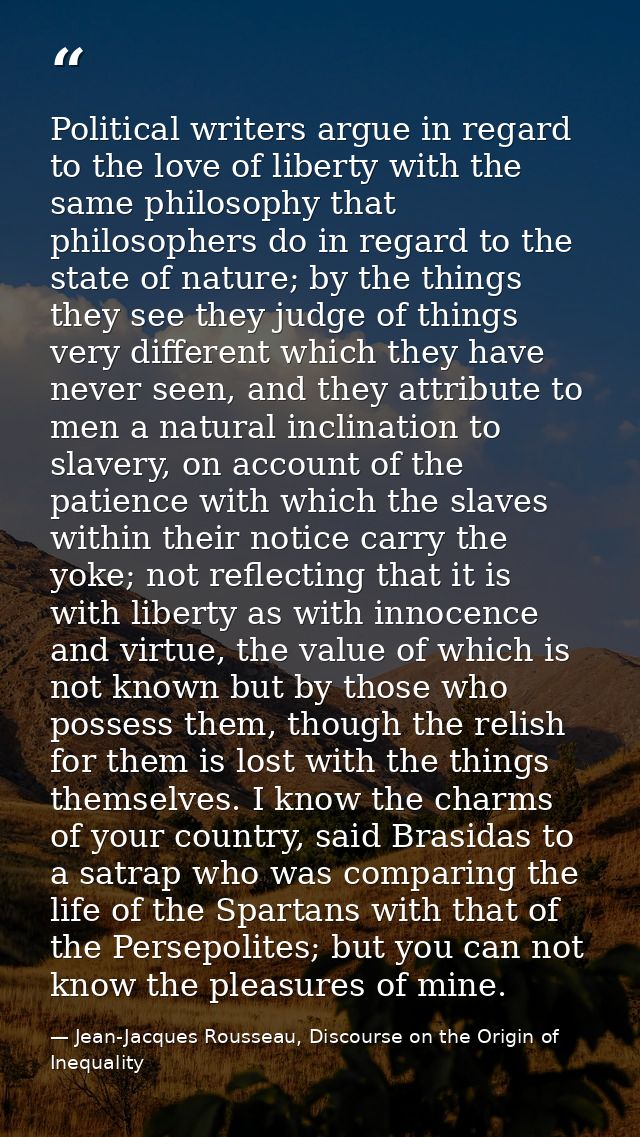Political writers argue in regard to the love of liberty with the same philosophy that philosophers do in regard to the  — Jean-Jacques Rousseau, Discourse on the Origin of Inequality