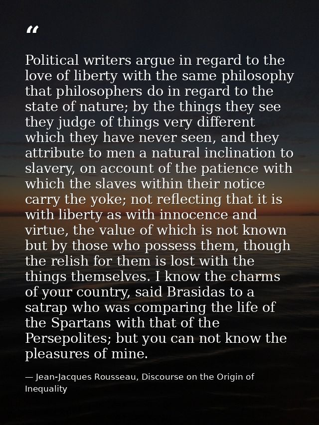 Political writers argue in regard to the love of liberty with the same philosophy that philosophers do in regard to the  — Jean-Jacques Rousseau, Discourse on the Origin of Inequality