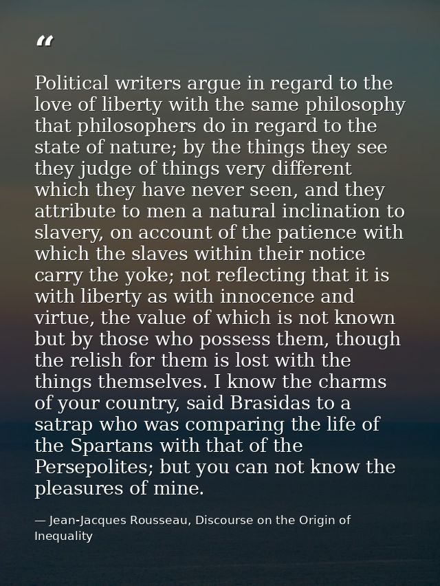 Political writers argue in regard to the love of liberty with the same philosophy that philosophers do in regard to the  — Jean-Jacques Rousseau, Discourse on the Origin of Inequality