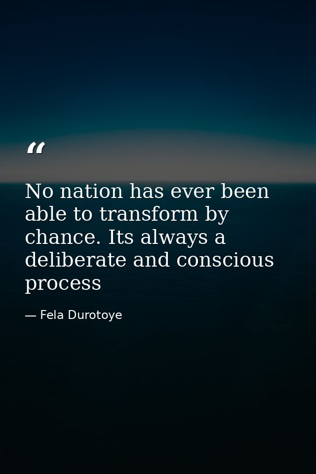 No nation has ever been able to transform by chance. Its always a deliberate and conscious process — Fela Durotoye