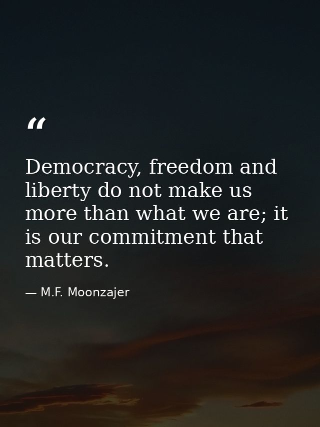 Democracy, freedom and liberty do not make us more than what we are; it is our commitment that matters. — M.F. Moonzajer