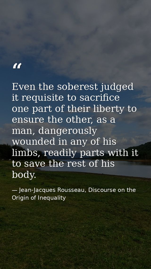 Even the soberest judged it requisite to sacrifice one part of their liberty to ensure the other, as a man, dangerously  — Jean-Jacques Rousseau, Discourse on the Origin of Inequality