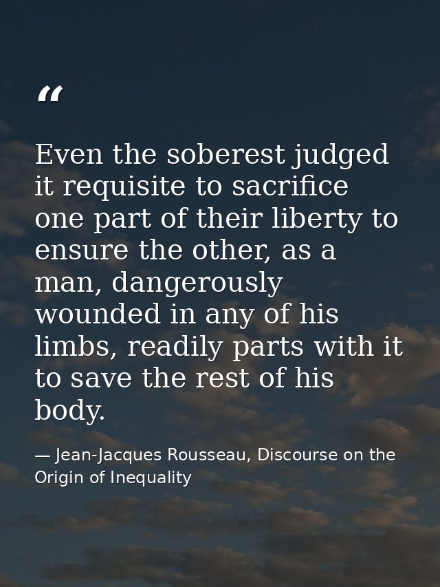 Even the soberest judged it requisite to sacrifice one part of their liberty to ensure the other, as a man, dangerously  — Jean-Jacques Rousseau, Discourse on the Origin of Inequality