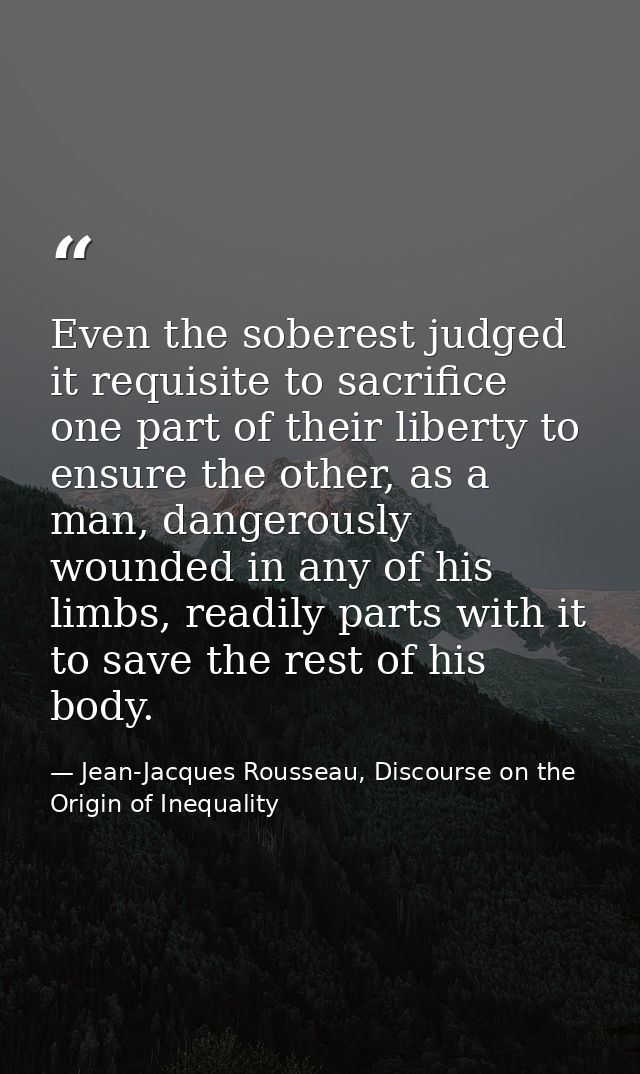 Even the soberest judged it requisite to sacrifice one part of their liberty to ensure the other, as a man, dangerously  — Jean-Jacques Rousseau, Discourse on the Origin of Inequality